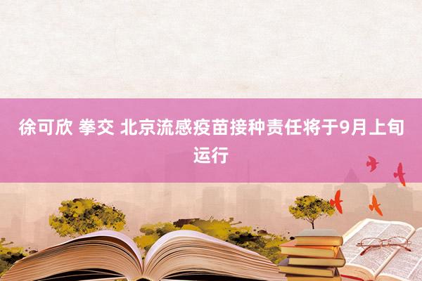 徐可欣 拳交 北京流感疫苗接种责任将于9月上旬运行
