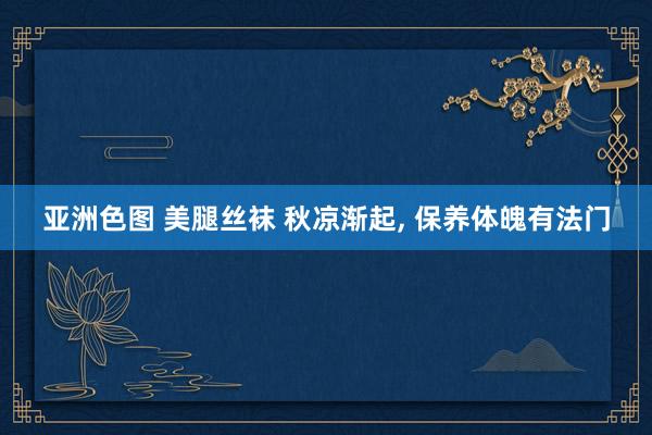 亚洲色图 美腿丝袜 秋凉渐起， 保养体魄有法门