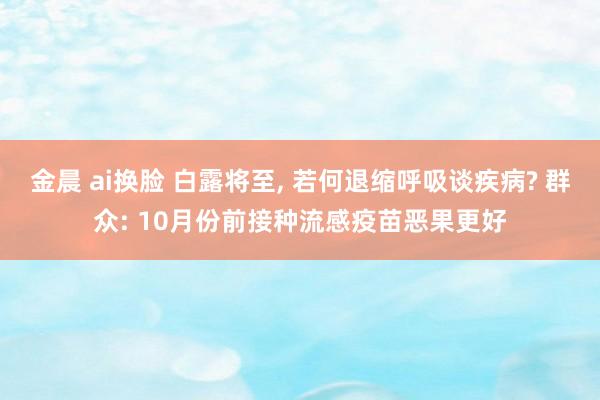 金晨 ai换脸 白露将至， 若何退缩呼吸谈疾病? 群众: 10月份前接种流感疫苗恶果更好