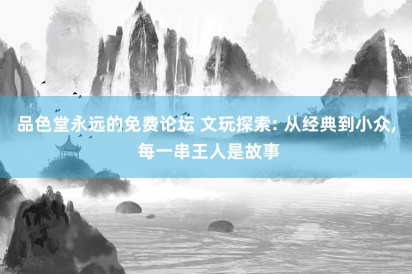 品色堂永远的免费论坛 文玩探索: 从经典到小众， 每一串王人是故事