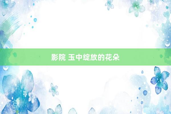 影院 玉中绽放的花朵