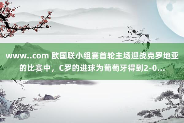 www..com 欧国联小组赛首轮主场迎战克罗地亚的比赛中，C罗的进球为葡萄牙得到2-0...