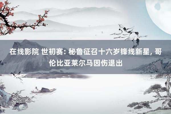 在线影院 世初赛: 秘鲁征召十六岁锋线新星， 哥伦比亚莱尔马因伤退出