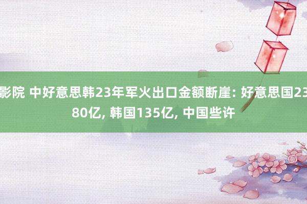 影院 中好意思韩23年军火出口金额断崖: 好意思国2380亿， 韩国135亿， 中国些许