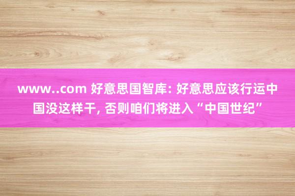 www..com 好意思国智库: 好意思应该行运中国没这样干， 否则咱们将进入“中国世纪”