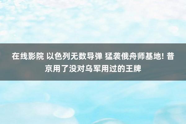 在线影院 以色列无数导弹 猛袭俄舟师基地! 普京用了没对乌军用过的王牌