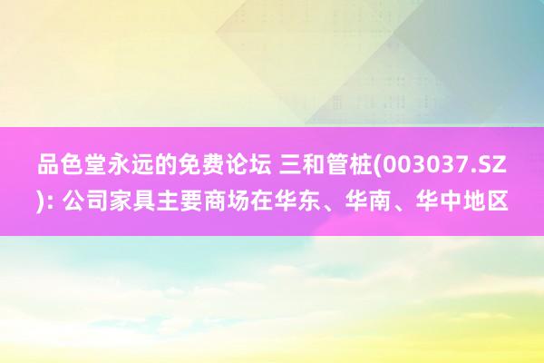 品色堂永远的免费论坛 三和管桩(003037.SZ): 公司家具主要商场在华东、华南、华中地区