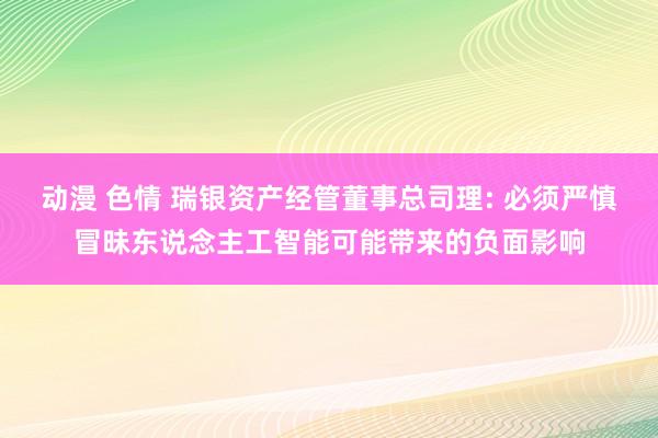 动漫 色情 瑞银资产经管董事总司理: 必须严慎冒昧东说念主工智能可能带来的负面影响