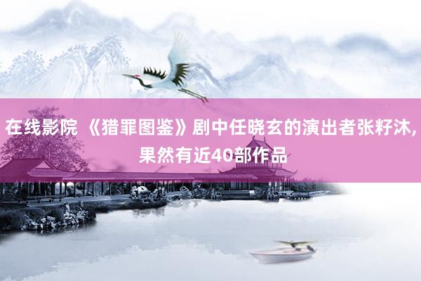 在线影院 《猎罪图鉴》剧中任晓玄的演出者张籽沐， 果然有近40部作品