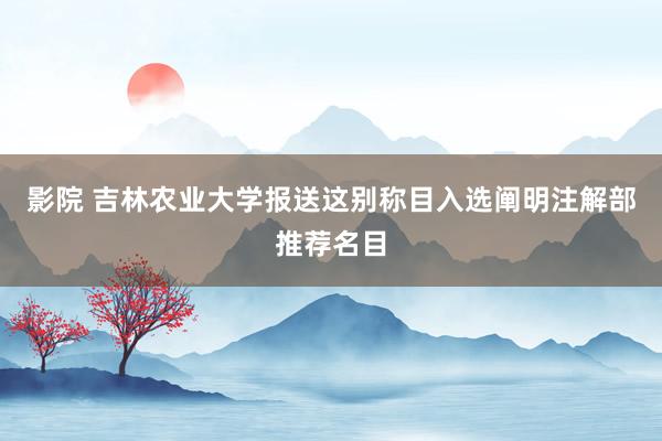 影院 吉林农业大学报送这别称目入选阐明注解部推荐名目