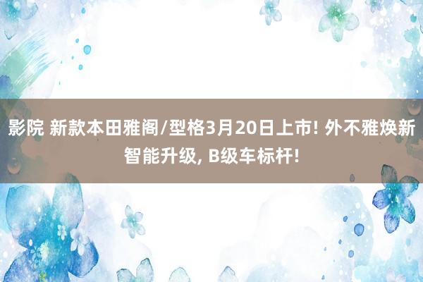 影院 新款本田雅阁/型格3月20日上市! 外不雅焕新智能升级， B级车标杆!