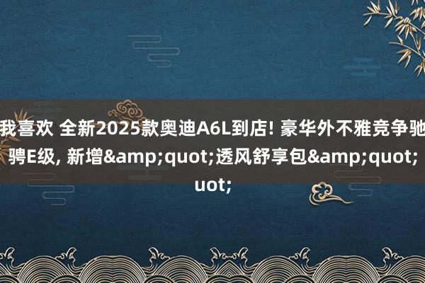我喜欢 全新2025款奥迪A6L到店! 豪华外不雅竞争驰骋E级， 新增&quot;透风舒享包&quot;