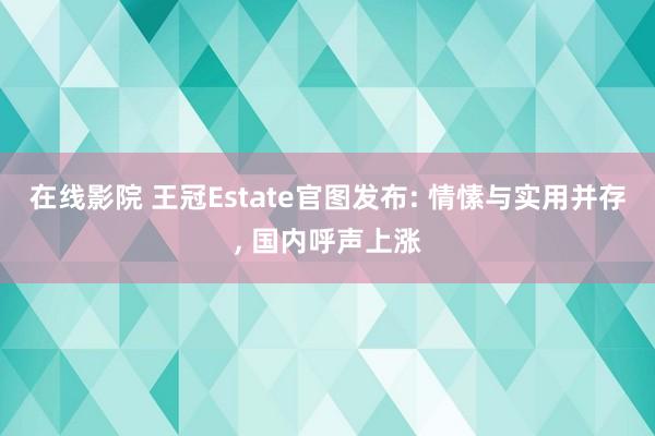 在线影院 王冠Estate官图发布: 情愫与实用并存， 国内呼声上涨