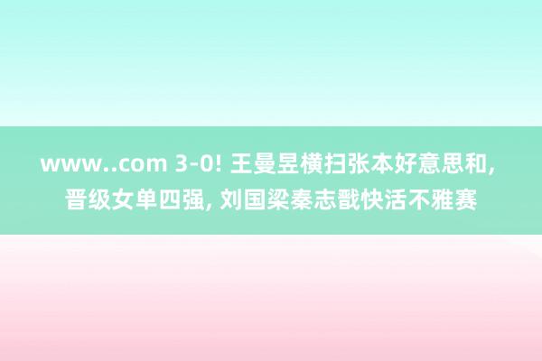 www..com 3-0! 王曼昱横扫张本好意思和， 晋级女单四强， 刘国梁秦志戬快活不雅赛