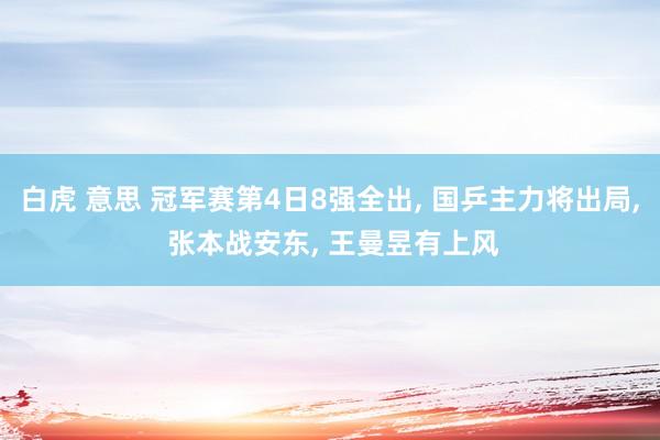 白虎 意思 冠军赛第4日8强全出， 国乒主力将出局， 张本战安东， 王曼昱有上风