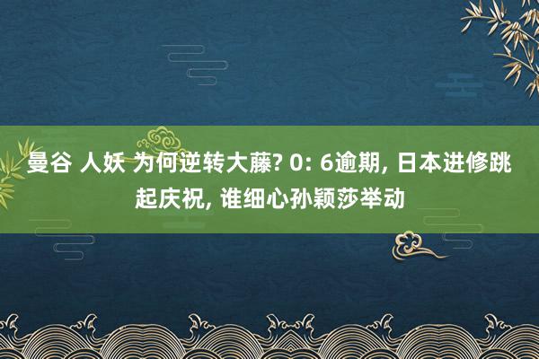 曼谷 人妖 为何逆转大藤? 0: 6逾期， 日本进修跳起庆祝， 谁细心孙颖莎举动