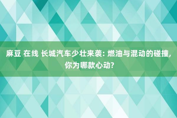 麻豆 在线 长城汽车少壮来袭: 燃油与混动的碰撞， 你为哪款心动?