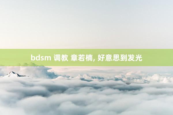 bdsm 调教 章若楠， 好意思到发光