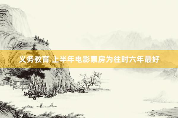 义务教育 上半年电影票房为往时六年最好