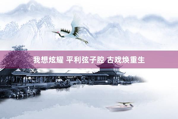 我想炫耀 平利弦子腔 古戏焕重生